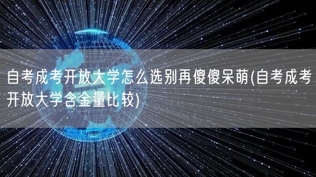 自考成考开放大学怎么选别再傻傻呆萌(自考