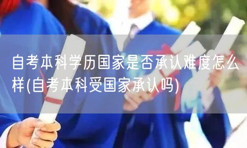 自考本科学历国家是否承认难度怎么样(自考