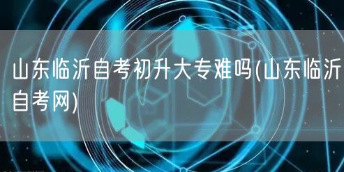 山东临沂自考初升大专难吗(山东临沂自考网