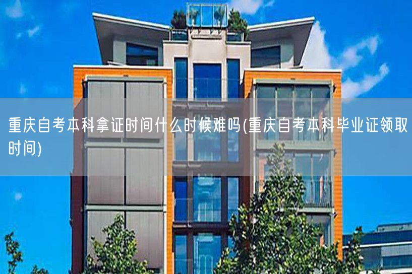 重庆自考本科拿证时间什么时候难吗(重庆自