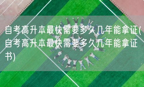自考高升本最快需要多久几年能拿证(自考高