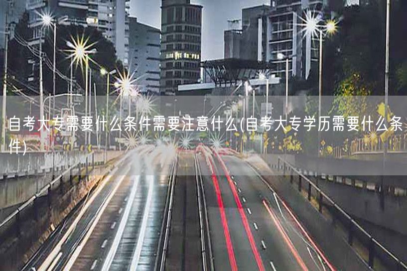 自考大专需要什么条件需要注意什么(自考大