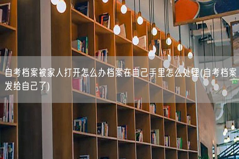 自考档案被家人打开怎么办档案在自己手里怎