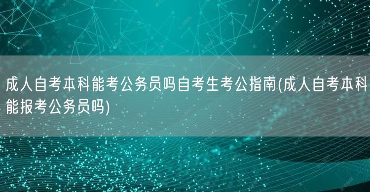 成人自考本科能考公务员吗自考生考公指南(
