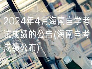 2024年4月海南自学考试成绩的公告(海