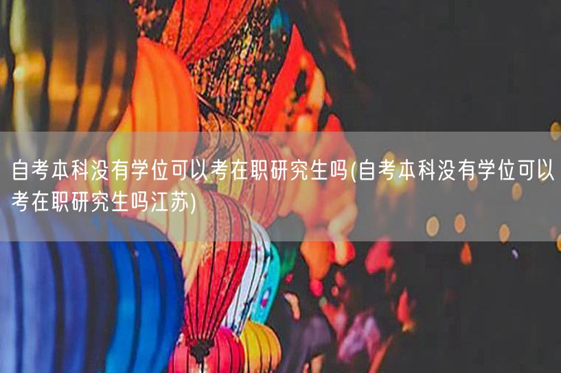 自考本科没有学位可以考在职研究生吗(自考