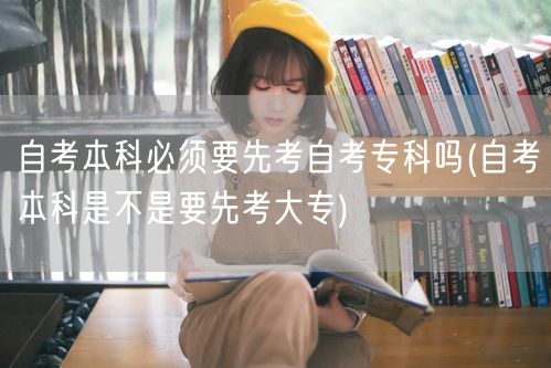 自考本科必须要先考自考专科吗(自考本科是
