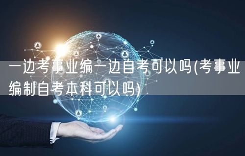 一边考事业编一边自考可以吗(考事业编制自