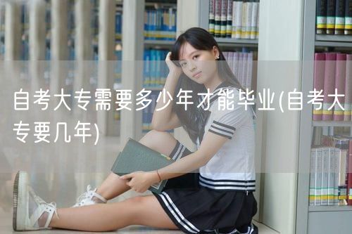 自考大专需要多少年才能毕业(自考大专要几