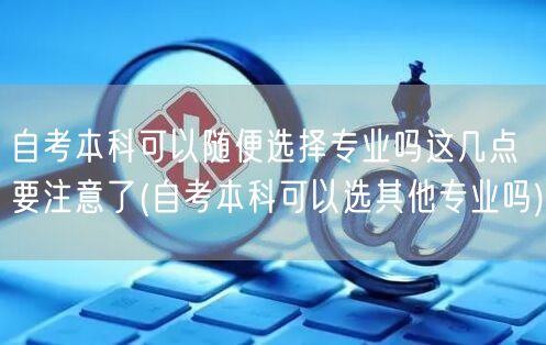 自考本科可以随便选择专业吗这几点要注意了