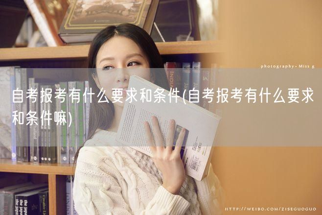 自考报考有什么要求和条件(自考报考有什么