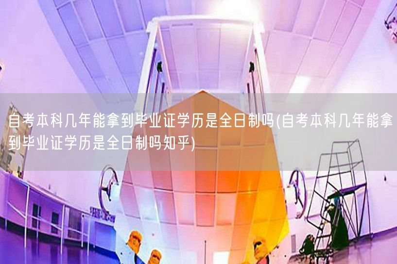 自考本科几年能拿到毕业证学历是全日制吗(