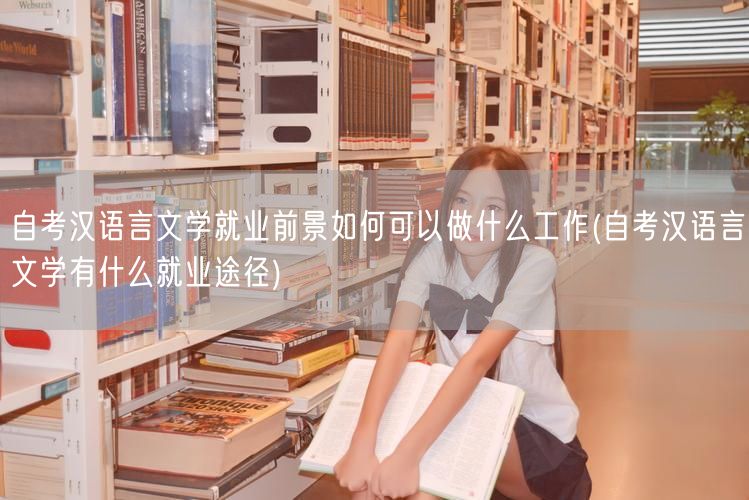 自考汉语言文学就业前景如何可以做什么工作