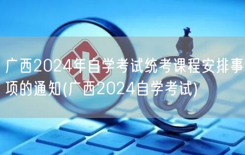 广西2024年自学考试统考课程安排事项的