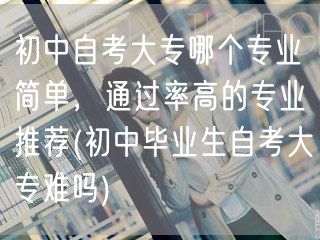 初中自考大专哪个专业简单，通过率高的专业