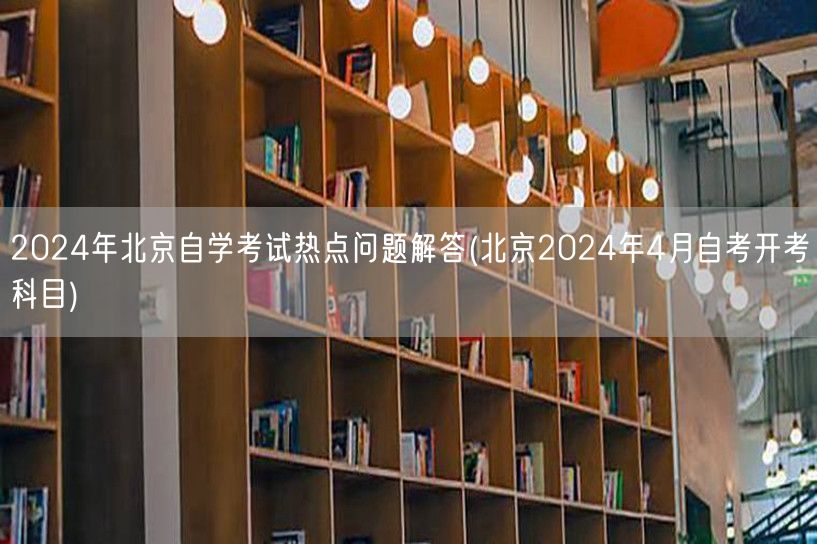 2024年北京自学考试热点问题解答(北京