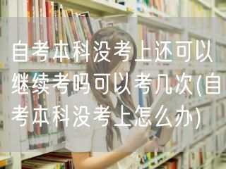 自考本科没考上还可以继续考吗可以考几次(