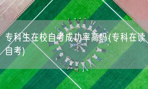 专科生在校自考成功率高吗(专科在读自考)