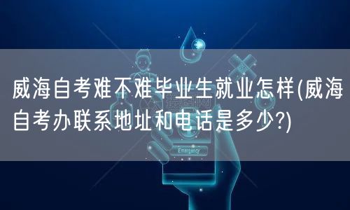 威海自考难不难毕业生就业怎样(威海自考办