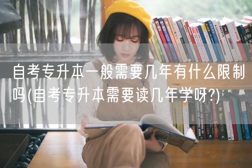 自考专升本一般需要几年有什么限制吗(自考