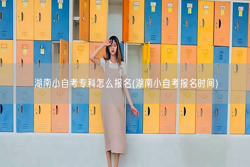 湖南小自考专科怎么报名(湖南小自考报名时