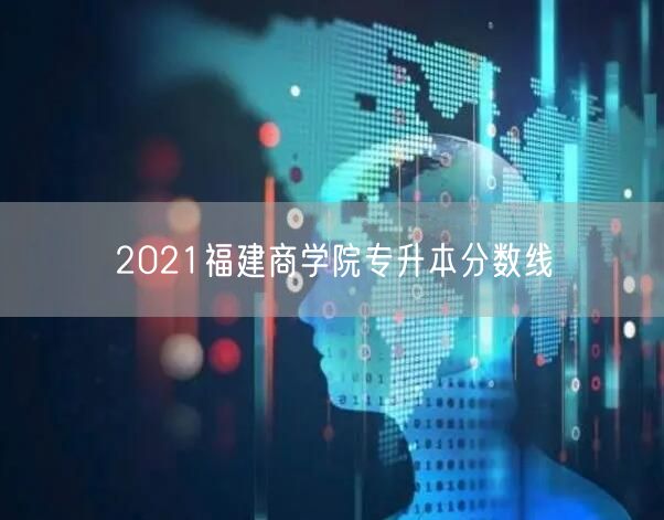 2021福建商学院专升本分数线