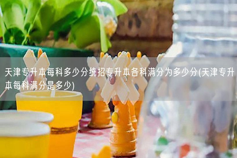 天津专升本每科多少分统招专升本各科满分为