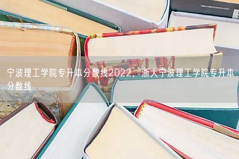 宁波理工学院专升本分数线2022，浙大宁