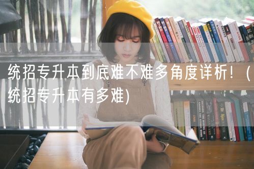 统招专升本到底难不难多角度详析！(统招专