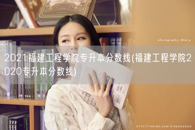2021福建工程学院专升本分数线(福建工