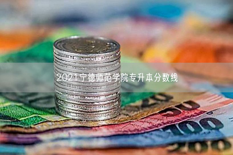 2021宁德师范学院专升本分数线