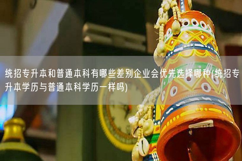 统招专升本和普通本科有哪些差别企业会优先