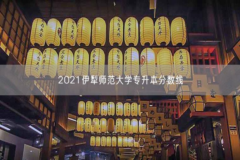 2021伊犁师范大学专升本分数线