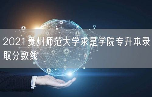 2021贵州师范大学求是学院专升本录取分