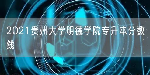 2021贵州大学明德学院专升本分数线