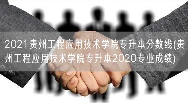 2021贵州工程应用技术学院专升本分数线