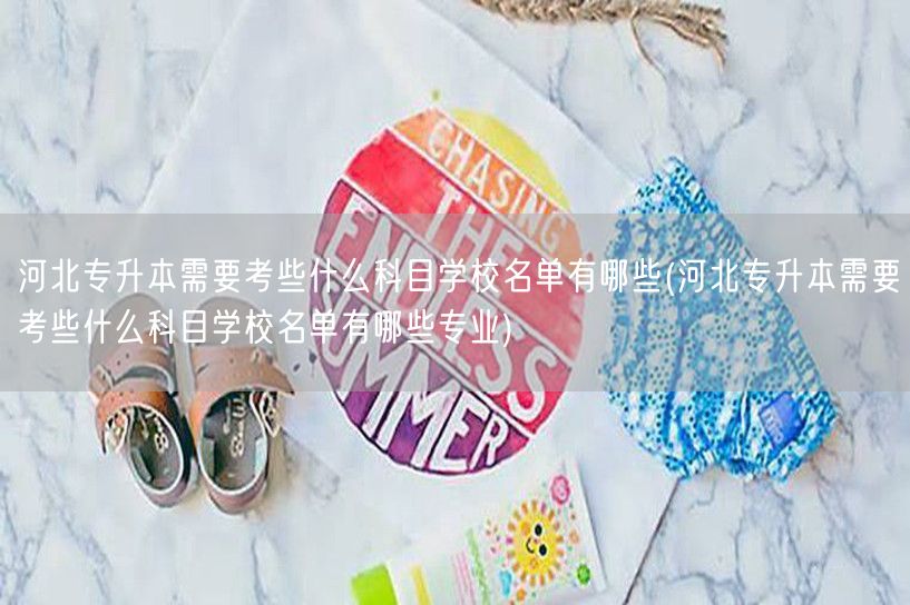 河北专升本需要考些什么科目学校名单有哪些