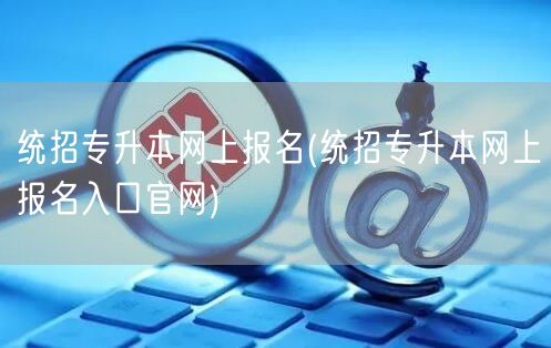 统招专升本网上报名(统招专升本网上报名入