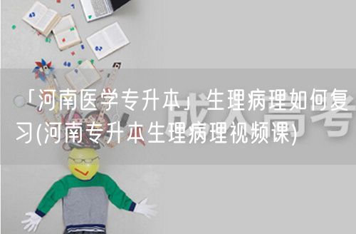 「河南医学专升本」生理病理如何复习(河南