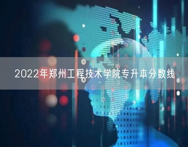 2022年郑州工程技术学院专升本分数线