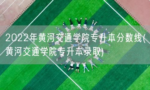 2022年黄河交通学院专升本分数线(黄河