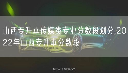 山西专升本传媒类专业分数段划分,2022