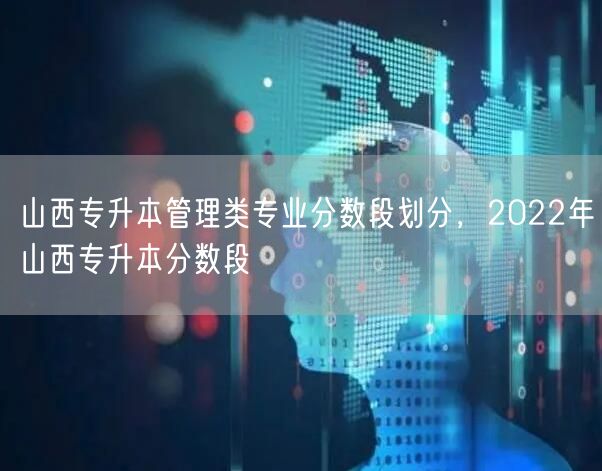 山西专升本管理类专业分数段划分，2022