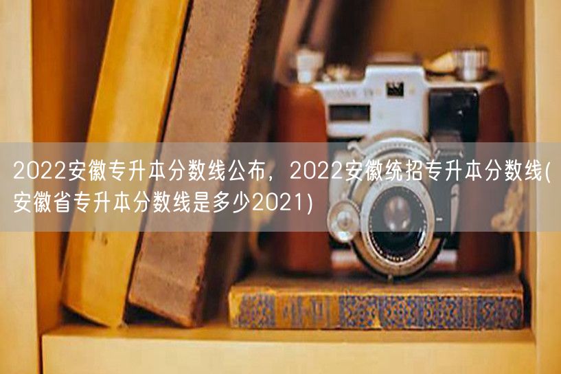 2022安徽专升本分数线公布，2022安