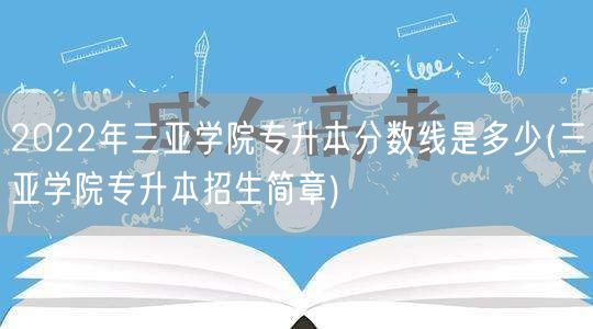 2022年三亚学院专升本分数线是多少(三
