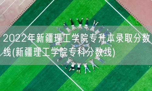 2022年新疆理工学院专升本录取分数线(