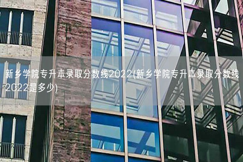 新乡学院专升本录取分数线2022(新乡学