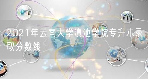 2021年云南大学滇池学院专升本录取分数