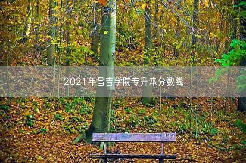 2021年昌吉学院专升本分数线