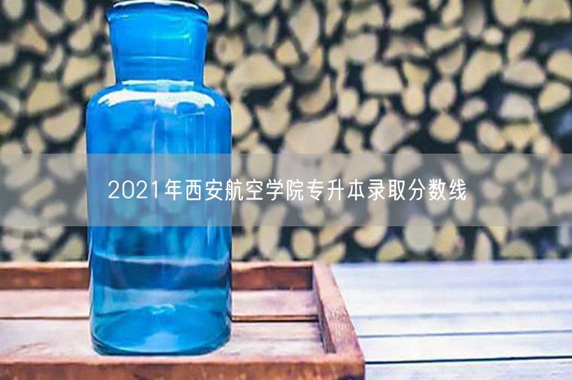 2021年西安航空学院专升本录取分数线